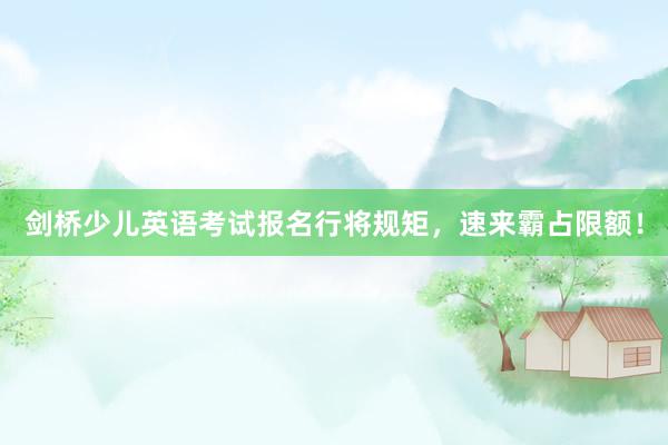 剑桥少儿英语考试报名行将规矩，速来霸占限额！